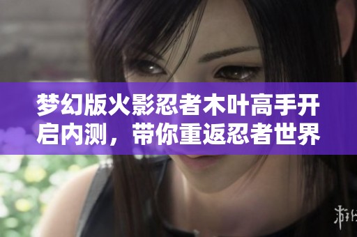 梦幻版火影忍者木叶高手开启内测，带你重返忍者世界