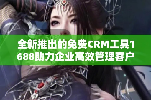 全新推出的免费CRM工具1688助力企业高效管理客户关系