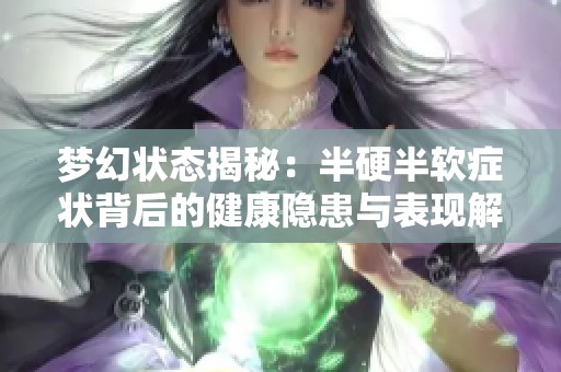 梦幻状态揭秘：半硬半软症状背后的健康隐患与表现解析