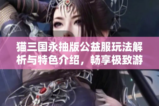 猫三国永抽版公益服玩法解析与特色介绍，畅享极致游戏体验！