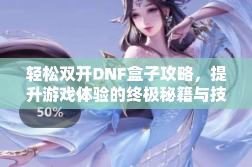 轻松双开DNF盒子攻略，提升游戏体验的终极秘籍与技巧
