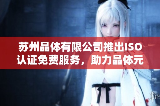 苏州晶体有限公司推出ISO认证免费服务，助力晶体元件行业发展