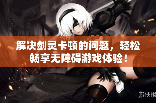 解决剑灵卡顿的问题，轻松畅享无障碍游戏体验！