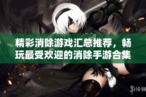 精彩消除游戏汇总推荐，畅玩最受欢迎的消除手游合集
