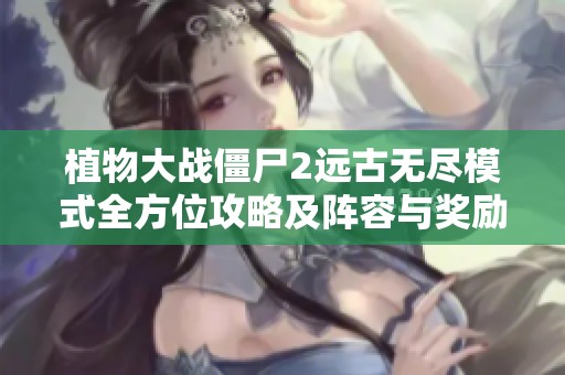 植物大战僵尸2远古无尽模式全方位攻略及阵容与奖励详解