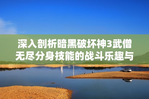深入剖析暗黑破坏神3武僧无尽分身技能的战斗乐趣与策略运用