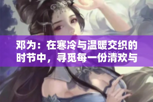 邓为：在寒冷与温暖交织的时节中，寻觅每一份清欢与幸福