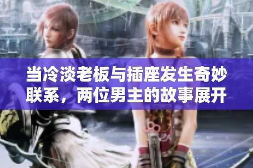 当冷淡老板与插座发生奇妙联系，两位男主的故事展开
