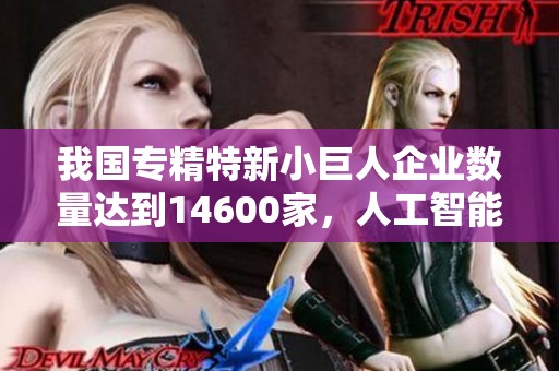 我国专精特新小巨人企业数量达到14600家，人工智能等领域未来前景广阔