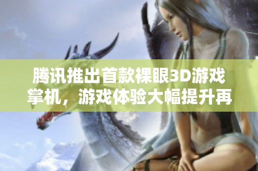 腾讯推出首款裸眼3D游戏掌机，游戏体验大幅提升再引关注