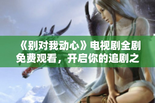 《别对我动心》电视剧全剧免费观看，开启你的追剧之旅