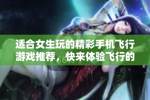 适合女生玩的精彩手机飞行游戏推荐，快来体验飞行的乐趣！