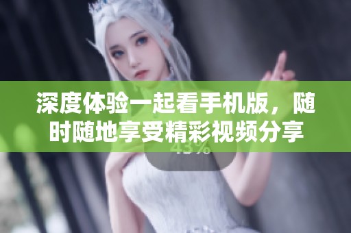 深度体验一起看手机版，随时随地享受精彩视频分享