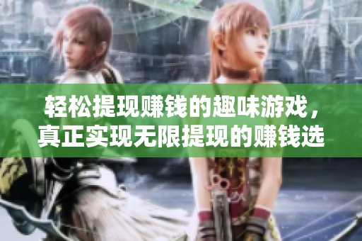 轻松提现赚钱的趣味游戏，真正实现无限提现的赚钱选择