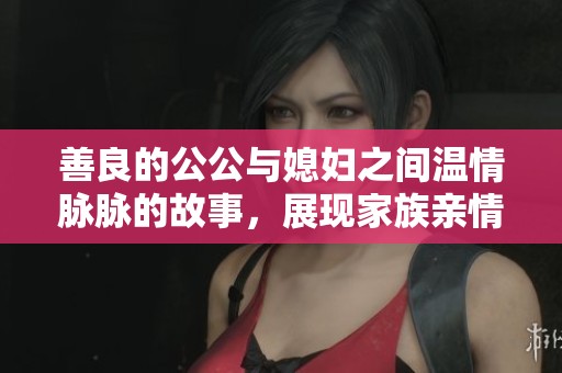 善良的公公与媳妇之间温情脉脉的故事，展现家族亲情的力量