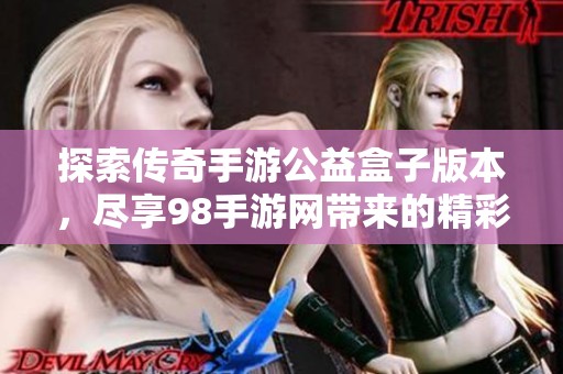 探索传奇手游公益盒子版本，尽享98手游网带来的精彩体验