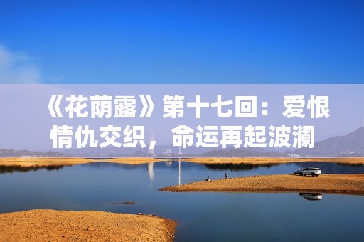 《花荫露》第十七回：爱恨情仇交织，命运再起波澜