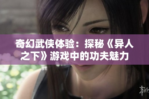 奇幻武侠体验：探秘《异人之下》游戏中的功夫魅力