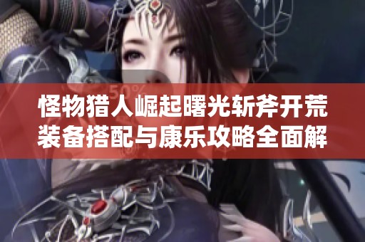 怪物猎人崛起曙光斩斧开荒装备搭配与康乐攻略全面解析