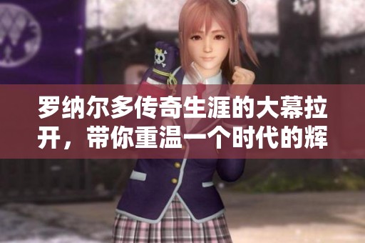 罗纳尔多传奇生涯的大幕拉开，带你重温一个时代的辉煌瞬间