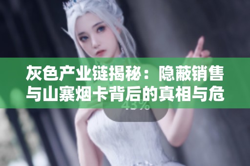 灰色产业链揭秘：隐蔽销售与山寨烟卡背后的真相与危害