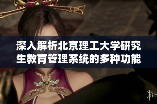 深入解析北京理工大学研究生教育管理系统的多种功能与独特优势