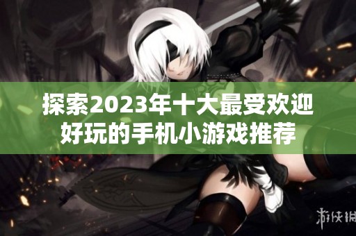 探索2023年十大最受欢迎好玩的手机小游戏推荐