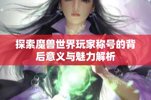 探索魔兽世界玩家称号的背后意义与魅力解析