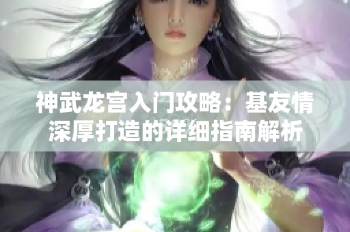 神武龙宫入门攻略：基友情深厚打造的详细指南解析