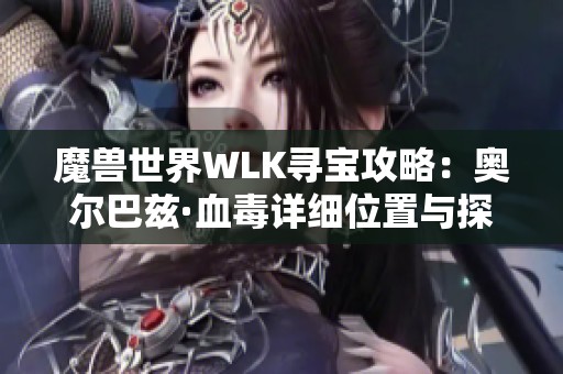 魔兽世界WLK寻宝攻略：奥尔巴兹·血毒详细位置与探索技巧解析