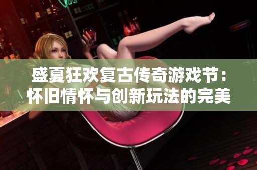 盛夏狂欢复古传奇游戏节：怀旧情怀与创新玩法的完美融合