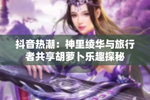 抖音热潮：神里绫华与旅行者共享胡萝卜乐趣探秘