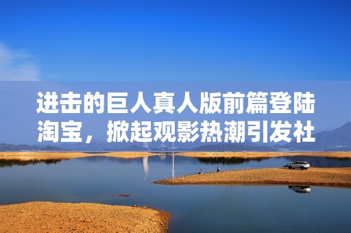 进击的巨人真人版前篇登陆淘宝，掀起观影热潮引发社会关注