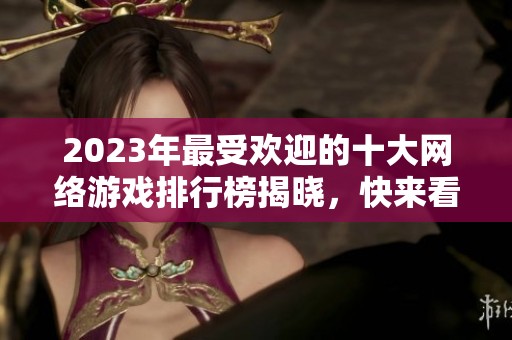 2023年最受欢迎的十大网络游戏排行榜揭晓，快来看看吧！