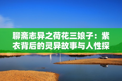 聊斋志异之荷花三娘子：紫衣背后的灵异故事与人性探讨