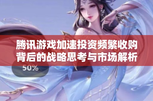 腾讯游戏加速投资频繁收购背后的战略思考与市场解析