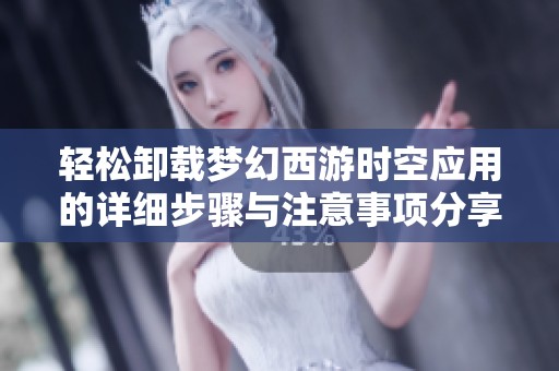 轻松卸载梦幻西游时空应用的详细步骤与注意事项分享