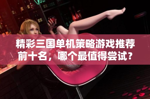 精彩三国单机策略游戏推荐前十名，哪个最值得尝试？