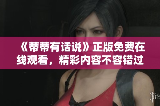 《蒂蒂有话说》正版免费在线观看，精彩内容不容错过！