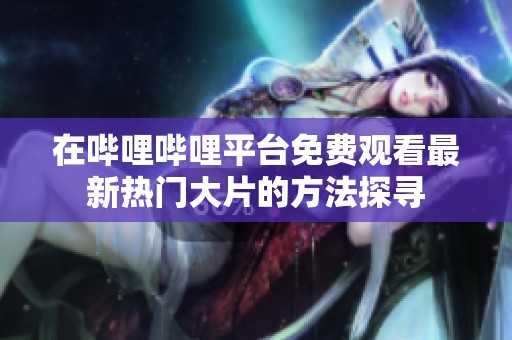 在哔哩哔哩平台免费观看最新热门大片的方法探寻