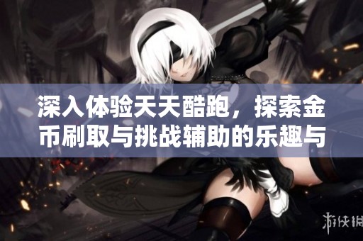 深入体验天天酷跑，探索金币刷取与挑战辅助的乐趣与技巧