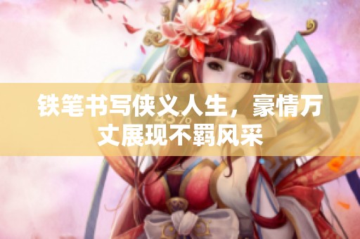 铁笔书写侠义人生，豪情万丈展现不羁风采