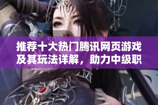 推荐十大热门腾讯网页游戏及其玩法详解，助力中级职称考试