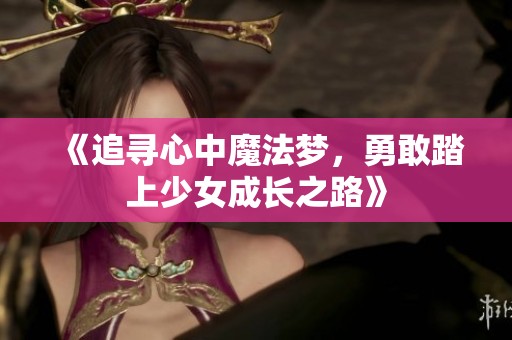 《追寻心中魔法梦，勇敢踏上少女成长之路》