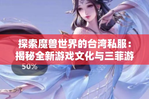 探索魔兽世界的台湾私服：揭秘全新游戏文化与三菲游戏的魅力