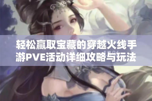 轻松赢取宝藏的穿越火线手游PVE活动详细攻略与玩法解析