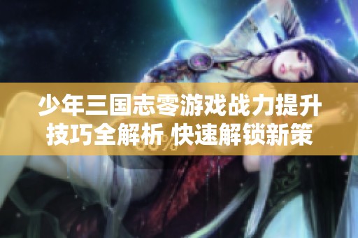 少年三国志零游戏战力提升技巧全解析 快速解锁新策略宝典