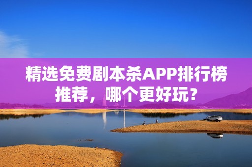 精选免费剧本杀APP排行榜推荐，哪个更好玩？