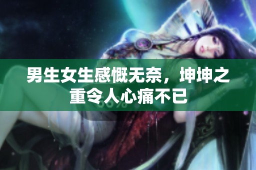 男生女生感慨无奈，坤坤之重令人心痛不已
