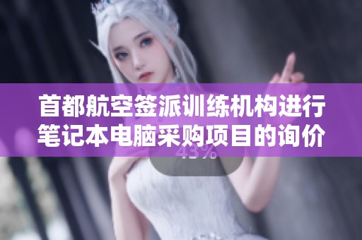 首都航空签派训练机构进行笔记本电脑采购项目的询价公告发布